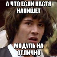 а что если настя напишет модуль на отлично