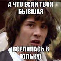 А что если твоя бывшая вселилась в Юльку!