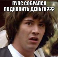 Пупс собрался подкопить деньги??? 