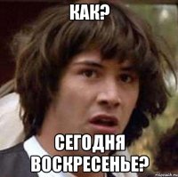 Как? Сегодня воскресенье?