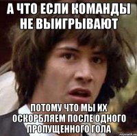 а что если команды не выигрывают потому что мы их оскорбляем после одного пропущенного гола