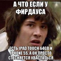 А что если у Фирдауса Есть iPad touch 64gb и Iphone 5S, а он просто стесняется хвастаться