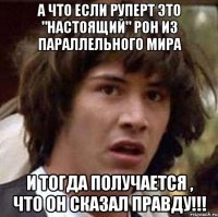 а что если Руперт это "настоящий" Рон из параллельного мира и тогда получается , что он сказал правду!!!