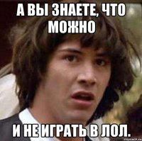 А вы знаете, что можно и не играть в лол.