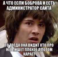 А что если Боброва и есть администратор сайта то тогда она видит кто про неё пишет плохое,а потом карает