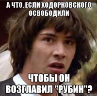 А ЧТО, ЕСЛИ ХОДОРКОВСКОГО ОСВОБОДИЛИ ЧТОБЫ ОН ВОЗГЛАВИЛ "РУБИН"?