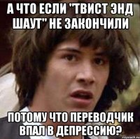 а что если "твист энд шаут" не закончили потому что переводчик впал в депрессию?