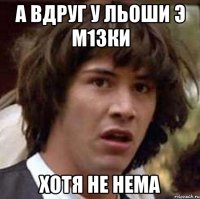 а вдруг у льоши э м1зки хотя не нема