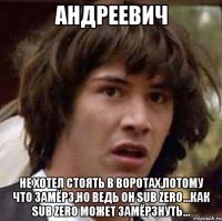 Андреевич Не хотел стоять в воротах,потому что замёрз,но ведь он Sub Zero...как Sub Zero может замёрзнуть...