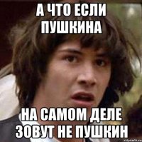 А что если пушкина на самом деле зовут не пушкин