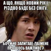 А що, якщо Новий Рік і Різдво буде без снігу, бо ти не запитав(-ла)мене про щось важливе ?