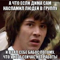 а что если Дима сам наспамил людей в группу и взял себе бабос потому, что у него сейчас нет работы