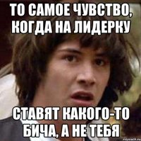 То самое чувство, когда на лидерку Ставят какого-то бича, а не тебя