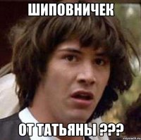 Шиповничек ОТ ТАТЬЯНЫ ???