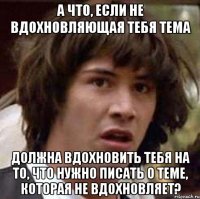 а что, если не вдохновляющая тебя тема должна вдохновить тебя на то, что нужно писать о теме, которая не вдохновляет?