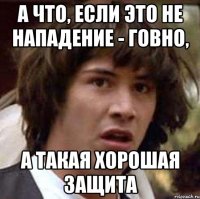 А что, если это не нападение - говно, А такая хорошая защита