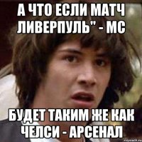 а что если матч Ливерпуль" - МС будет таким же как Челси - Арсенал