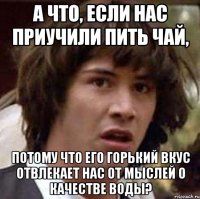 А что, если нас приучили пить чай, потому что его горький вкус отвлекает нас от мыслей о качестве воды?