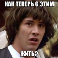 Как теперь с этим жить?