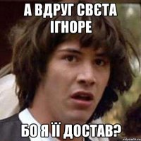 А вдруг свєта ігноре бо я її достав?