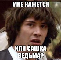 МНЕ КАЖЕТСЯ ИЛИ САШКА ВЕДЬМА?