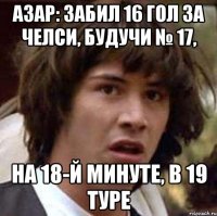 Азар: Забил 16 гол За Челси, будучи № 17, на 18-й минуте, в 19 туре