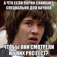 а что если порно снимают специально для качков чтобы они смотрели и у них рос тест?