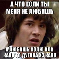 а что если ты меня не любишь а любишь колю или каво то дугова хз каво