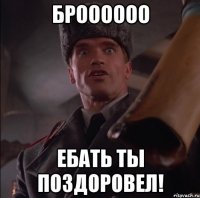 БРОООООО ЕБАТЬ ТЫ ПОЗДОРОВЕЛ!