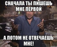 Сначала ты пишешь мне первой А потом не отвечаешь мне!