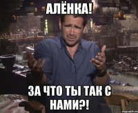 Алёнка! За что ты так с нами?!