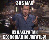 3DS MAX НУ НАХЕРА ТАК БЕСПОЩАДНО ЛАГАТЬ?!