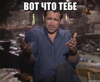 ВОТ ЧТО ТЕБЕ 