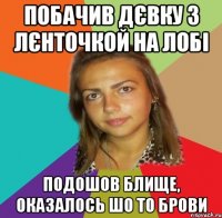 Побачив дєвку з лєнточкой на лобі Подошов блище, оказалось шо то брови