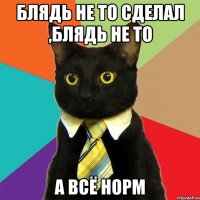 Блядь не то сделал ,блядь не то А всё норм