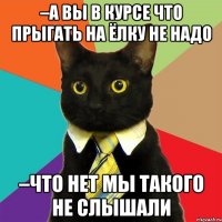 –А вы в курсе что прыгать на ёлку не надо –Что нет мы такого не слышали