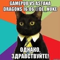 GamePub vs Astana Dragons 16:06 @de_nuke Однако, здравствуйте!