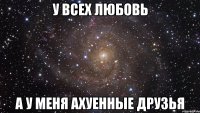 у всех любовь а у меня ахуенные друзья