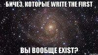 бичез, которые write the first вы вообще exist?