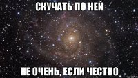 Скучать по ней не очень, если честно