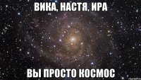 Вика, Настя, Ира вы просто космос