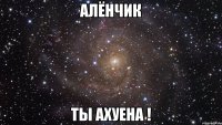 Алёнчик ты ахуена !