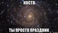 Костя ты просто праздник