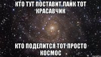 кто тут поставит лайк тот красавчик кто поделится тот просто космос