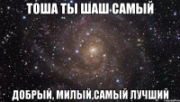 Тоша ты шаш самый Добрый, милый,самый лучший