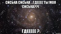 СИСЬКА СИСЬКА ...ГДЕЕЕЕ ТЫ МОЯ СИСЬКА??( ГДЕЕЕЕЕ ?