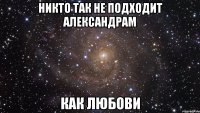 Никто так не подходит александрам Как любови