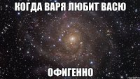 Когда Варя любит васю Офигенно