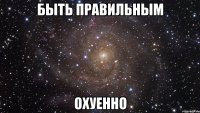 Быть правильным ОХУЕННО