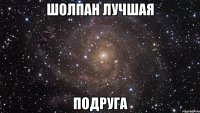 ШОЛПАН ЛУЧШАЯ ПОДРУГА